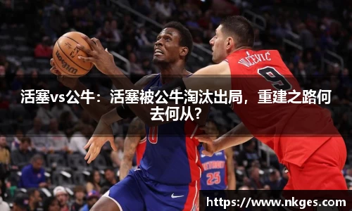 活塞vs公牛：活塞被公牛淘汰出局，重建之路何去何从？